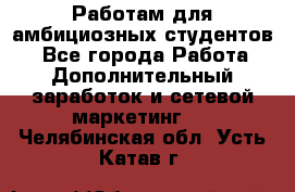 Работам для амбициозных студентов. - Все города Работа » Дополнительный заработок и сетевой маркетинг   . Челябинская обл.,Усть-Катав г.